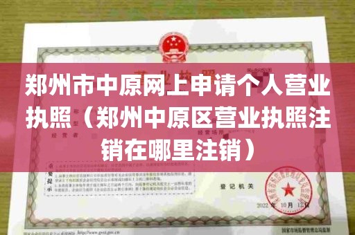 郑州市中原网上申请个人营业执照（郑州中原区营业执照注销在哪里注销）