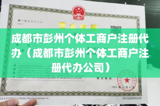 成都市彭州个体工商户注册代办（成都市彭州个体工商户注册代办公司）