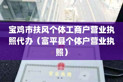 宝鸡市扶风个体工商户营业执照代办（富平县个体户营业执照）