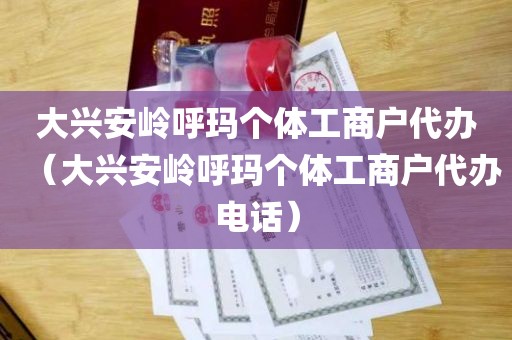 大兴安岭呼玛个体工商户代办（大兴安岭呼玛个体工商户代办电话）