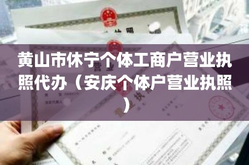 黄山市休宁个体工商户营业执照代办（安庆个体户营业执照）