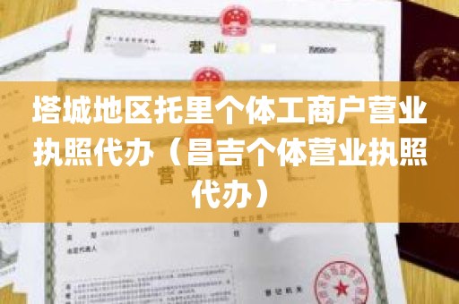 塔城地区托里个体工商户营业执照代办（昌吉个体营业执照代办）