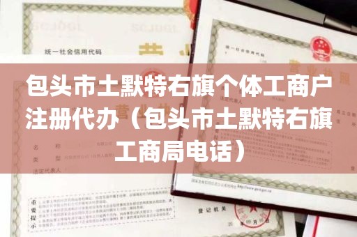 包头市土默特右旗个体工商户注册代办（包头市土默特右旗工商局电话）