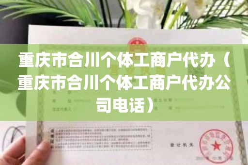 重庆市合川个体工商户代办（重庆市合川个体工商户代办公司电话）