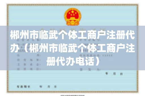 郴州市临武个体工商户注册代办（郴州市临武个体工商户注册代办电话）
