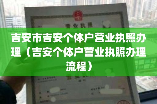 吉安市吉安个体户营业执照办理（吉安个体户营业执照办理流程）