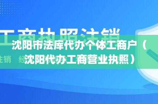 沈阳市法库代办个体工商户（沈阳代办工商营业执照）