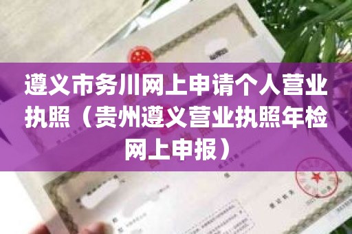 遵义市务川网上申请个人营业执照（贵州遵义营业执照年检网上申报）