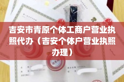 吉安市青原个体工商户营业执照代办（吉安个体户营业执照办理）