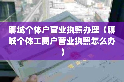 聊城个体户营业执照办理（聊城个体工商户营业执照怎么办）