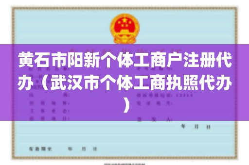 黄石市阳新个体工商户注册代办（武汉市个体工商执照代办）