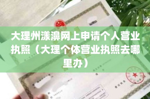 大理州漾濞网上申请个人营业执照（大理个体营业执照去哪里办）