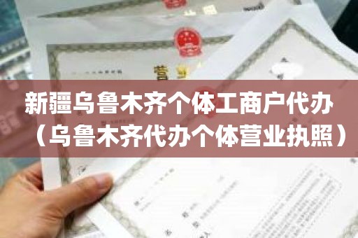 新疆乌鲁木齐个体工商户代办（乌鲁木齐代办个体营业执照）