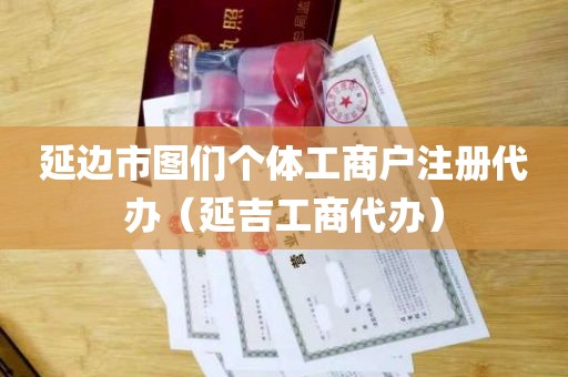 延边市图们个体工商户注册代办（延吉工商代办）