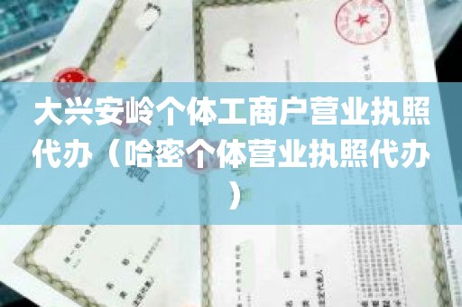 大兴安岭个体工商户营业执照代办（哈密个体营业执照代办）