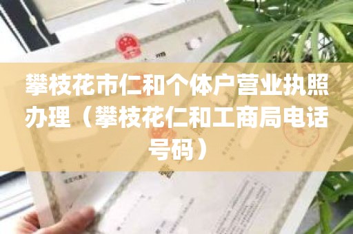 攀枝花市仁和个体户营业执照办理（攀枝花仁和工商局电话号码）