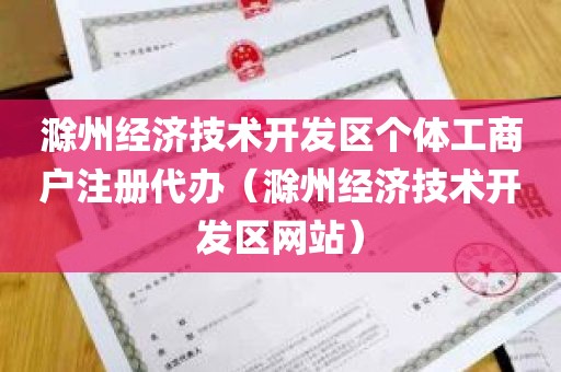 滁州经济技术开发区个体工商户注册代办（滁州经济技术开发区网站）