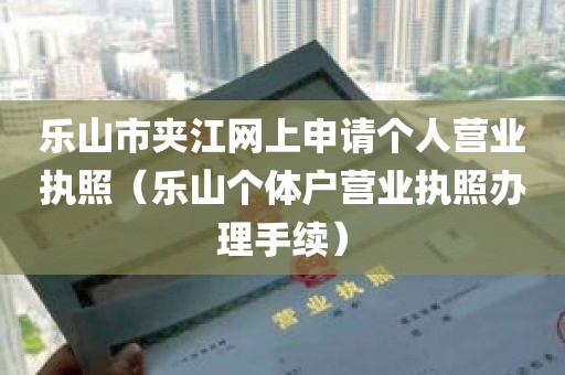 乐山市夹江网上申请个人营业执照（乐山个体户营业执照办理手续）