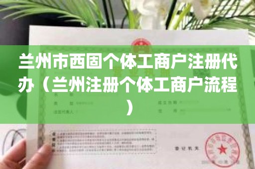 兰州市西固个体工商户注册代办（兰州注册个体工商户流程）