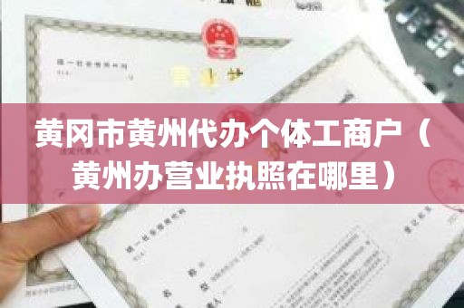黄冈市黄州代办个体工商户（黄州办营业执照在哪里）