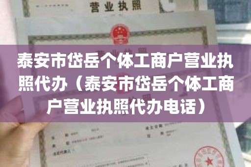 泰安市岱岳个体工商户营业执照代办（泰安市岱岳个体工商户营业执照代办电话）