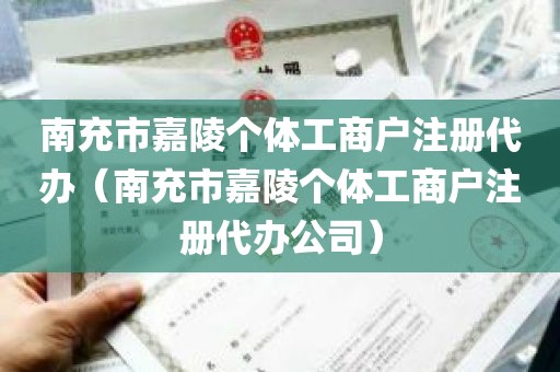 南充市嘉陵个体工商户注册代办（南充市嘉陵个体工商户注册代办公司）