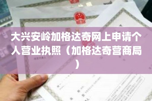 大兴安岭加格达奇网上申请个人营业执照（加格达奇营商局）