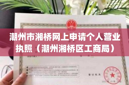 潮州市湘桥网上申请个人营业执照（潮州湘桥区工商局）