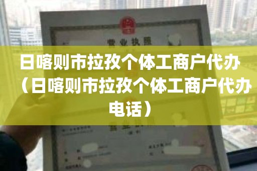 日喀则市拉孜个体工商户代办（日喀则市拉孜个体工商户代办电话）