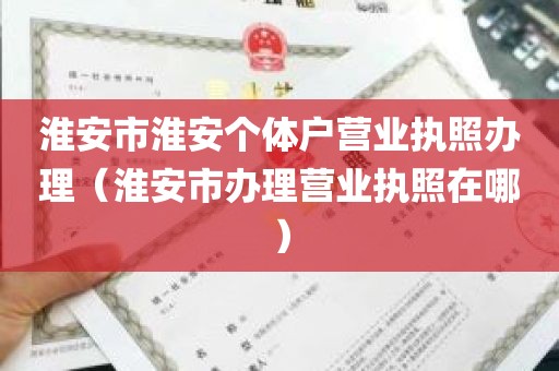 淮安市淮安个体户营业执照办理（淮安市办理营业执照在哪）