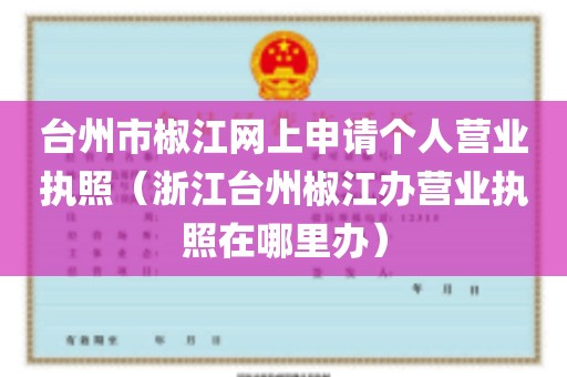 台州市椒江网上申请个人营业执照（浙江台州椒江办营业执照在哪里办）