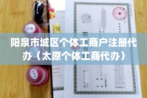 阳泉市城区个体工商户注册代办（太原个体工商代办）