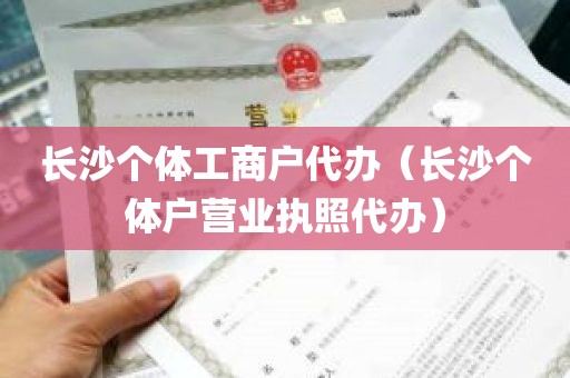 长沙个体工商户代办（长沙个体户营业执照代办）