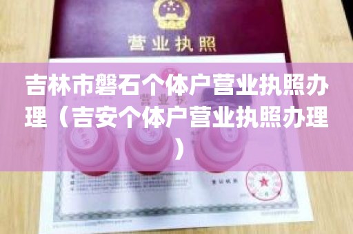 吉林市磐石个体户营业执照办理（吉安个体户营业执照办理）