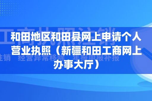 和田地区和田县网上申请个人营业执照（新疆和田工商网上办事大厅）