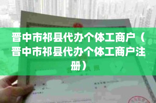 晋中市祁县代办个体工商户（晋中市祁县代办个体工商户注册）