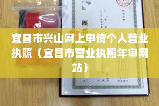 宜昌市兴山网上申请个人营业执照（宜昌市营业执照年审网站）