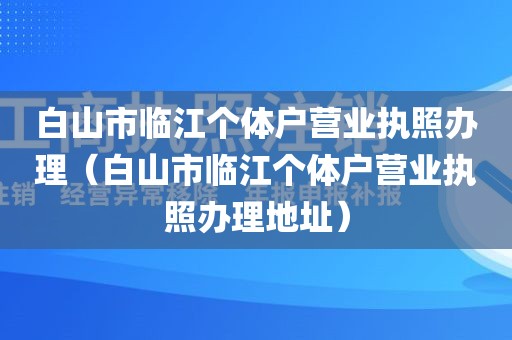 白山市临江个体户营业执照办理（白山市临江个体户营业执照办理地址）