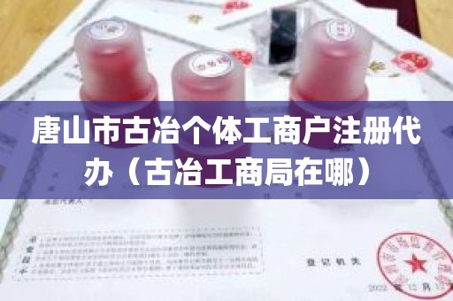唐山市古冶个体工商户注册代办（古冶工商局在哪）
