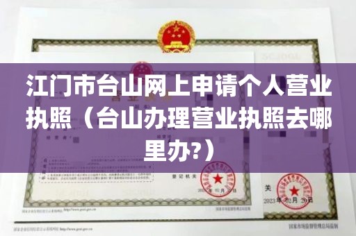 江门市台山网上申请个人营业执照（台山办理营业执照去哪里办?）