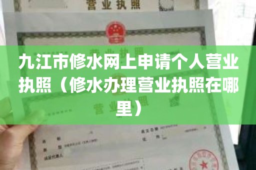 九江市修水网上申请个人营业执照（修水办理营业执照在哪里）