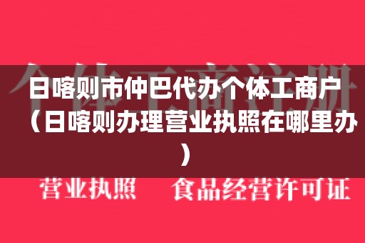 日喀则市仲巴代办个体工商户（日喀则办理营业执照在哪里办）