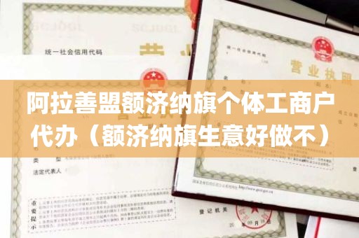 阿拉善盟额济纳旗个体工商户代办（额济纳旗生意好做不）