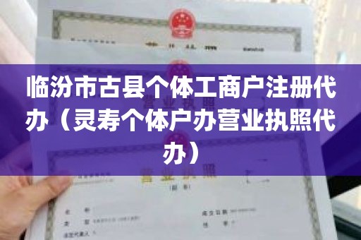 临汾市古县个体工商户注册代办（灵寿个体户办营业执照代办）