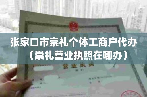 张家口市崇礼个体工商户代办（崇礼营业执照在哪办）