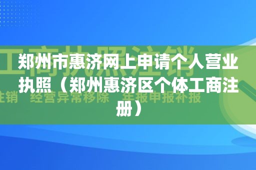郑州市惠济网上申请个人营业执照（郑州惠济区个体工商注册）