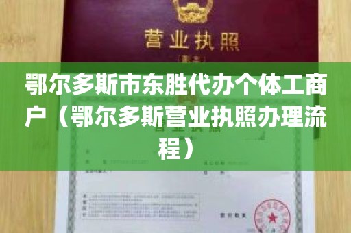 鄂尔多斯市东胜代办个体工商户（鄂尔多斯营业执照办理流程）