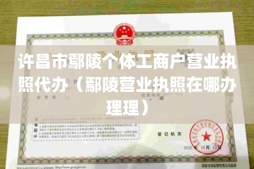 许昌市鄢陵个体工商户营业执照代办（鄢陵营业执照在哪办理理）