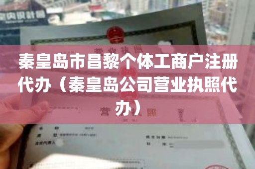 秦皇岛市昌黎个体工商户注册代办（秦皇岛公司营业执照代办）