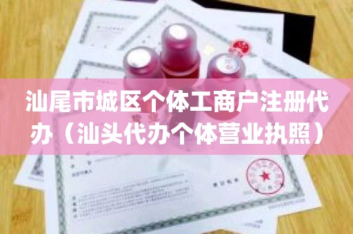 汕尾市城区个体工商户注册代办（汕头代办个体营业执照）